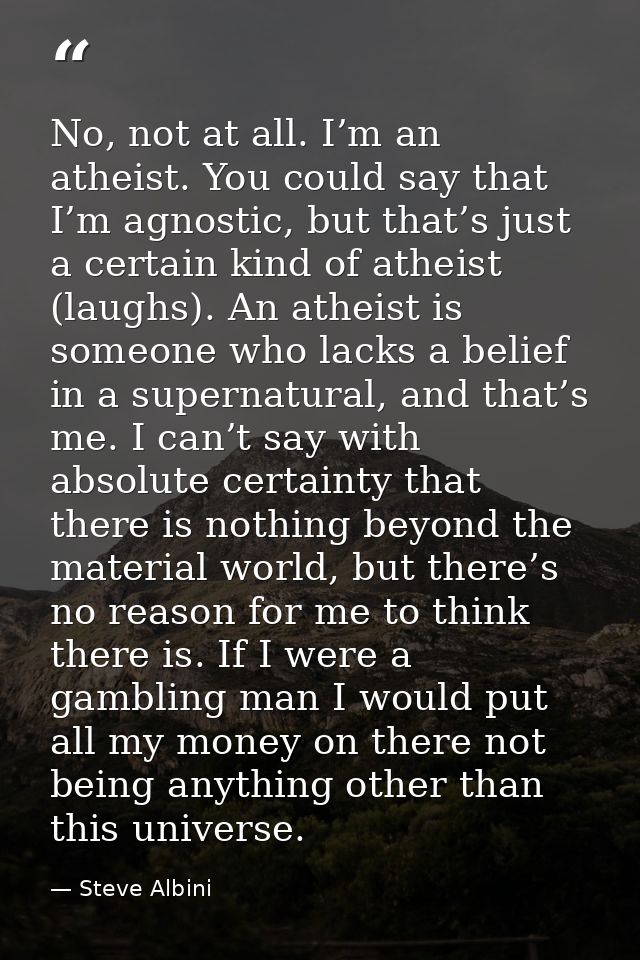 No, not at all. I’m an atheist. You could say that I’m agnostic, but that’s just a certain kind of atheist (laughs). An  — Steve Albini