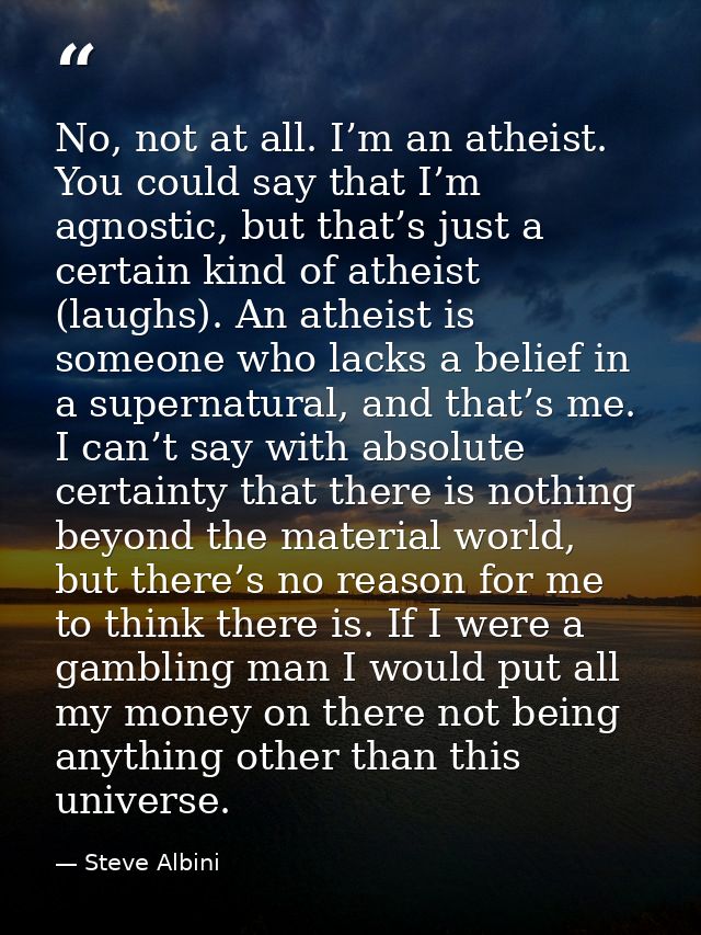 No, not at all. I’m an atheist. You could say that I’m agnostic, but that’s just a certain kind of atheist (laughs). An  — Steve Albini
