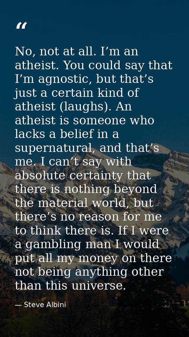 No, not at all. I’m an atheist. You could say that I’m agnostic, but that’s just a certain kind of atheist (laughs). An  — Steve Albini