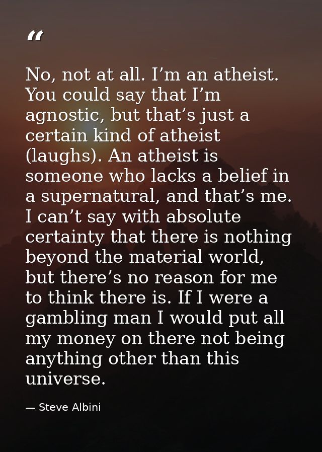 No, not at all. I’m an atheist. You could say that I’m agnostic, but that’s just a certain kind of atheist (laughs). An  — Steve Albini