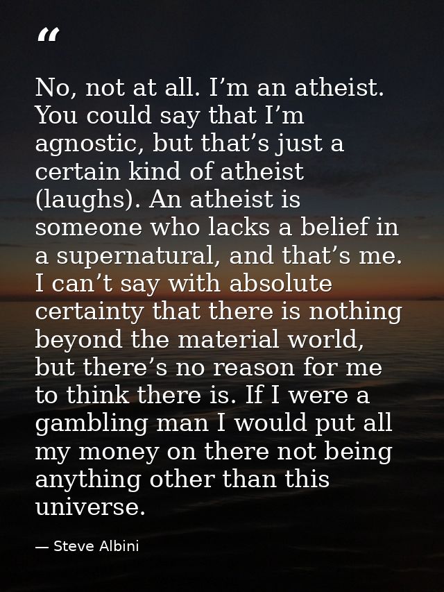 No, not at all. I’m an atheist. You could say that I’m agnostic, but that’s just a certain kind of atheist (laughs). An  — Steve Albini