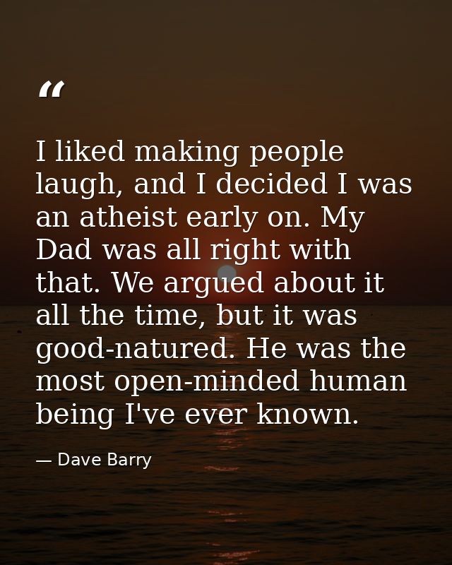 I liked making people laugh, and I decided I was an atheist early on. My Dad was all right with that. We argued about it — Dave Barry