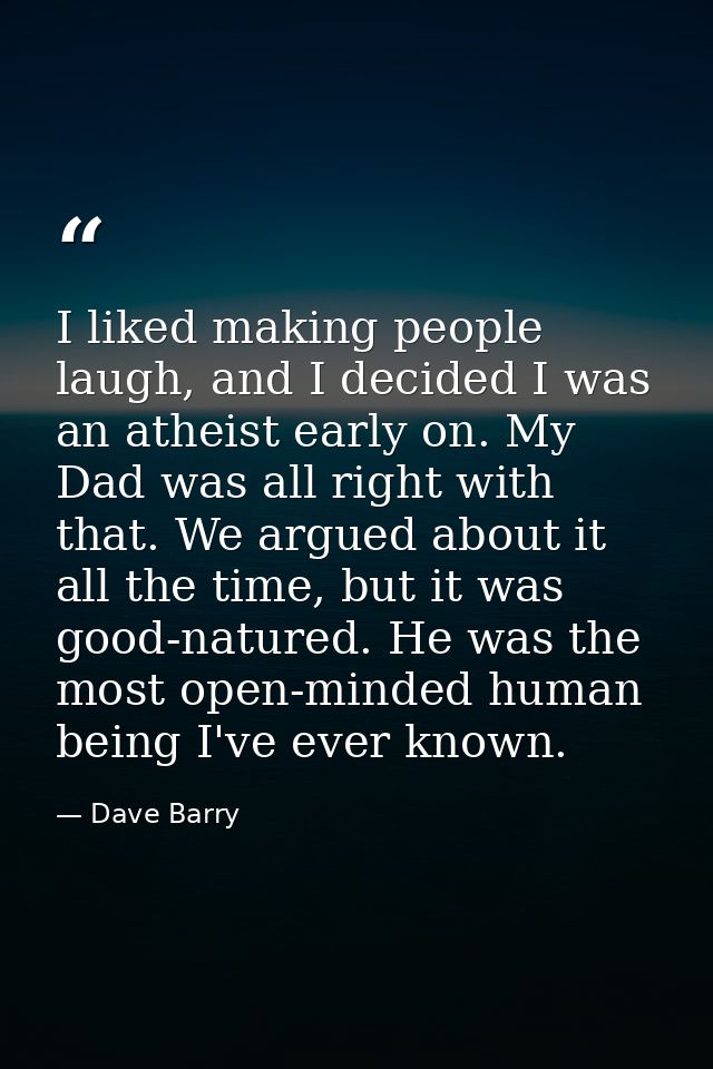 I liked making people laugh, and I decided I was an atheist early on. My Dad was all right with that. We argued about it — Dave Barry