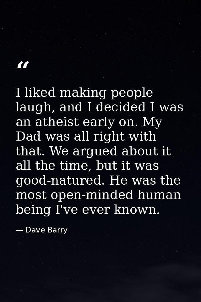 I liked making people laugh, and I decided I was an atheist early on. My Dad was all right with that. We argued about it — Dave Barry