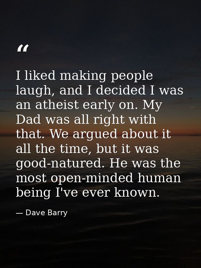 I liked making people laugh, and I decided I was an atheist early on. My Dad was all right with that. We argued about it — Dave Barry