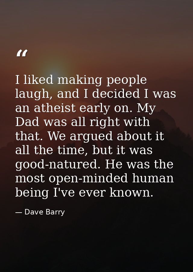 I liked making people laugh, and I decided I was an atheist early on. My Dad was all right with that. We argued about it — Dave Barry