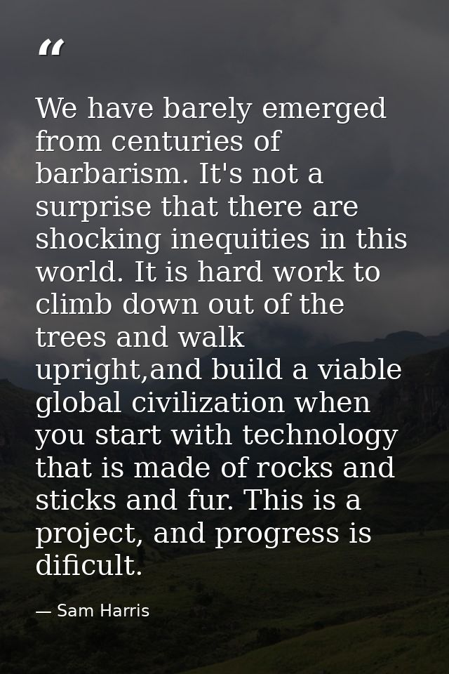 We have barely emerged from centuries of barbarism. It's not a surprise that there are shocking inequities in this world — Sam Harris