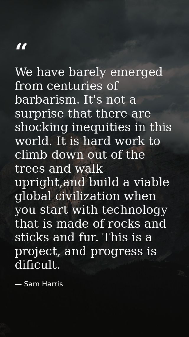 We have barely emerged from centuries of barbarism. It's not a surprise that there are shocking inequities in this world — Sam Harris