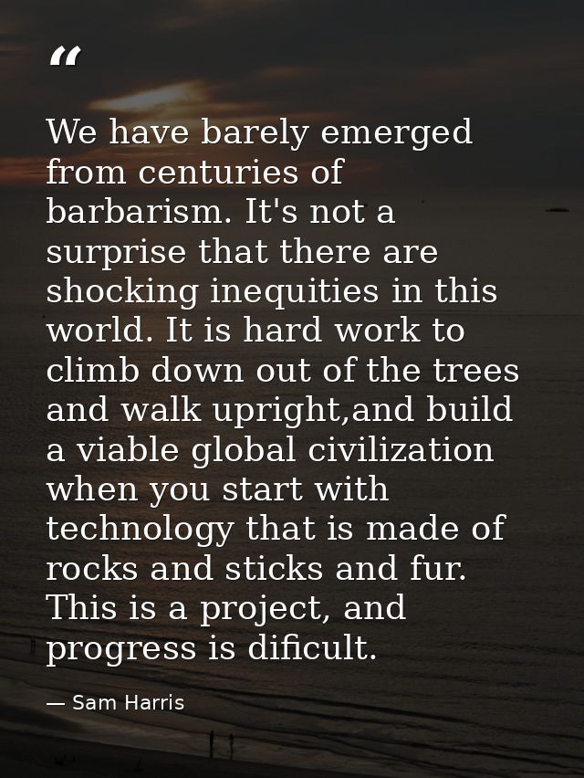 We have barely emerged from centuries of barbarism. It's not a surprise that there are shocking inequities in this world — Sam Harris