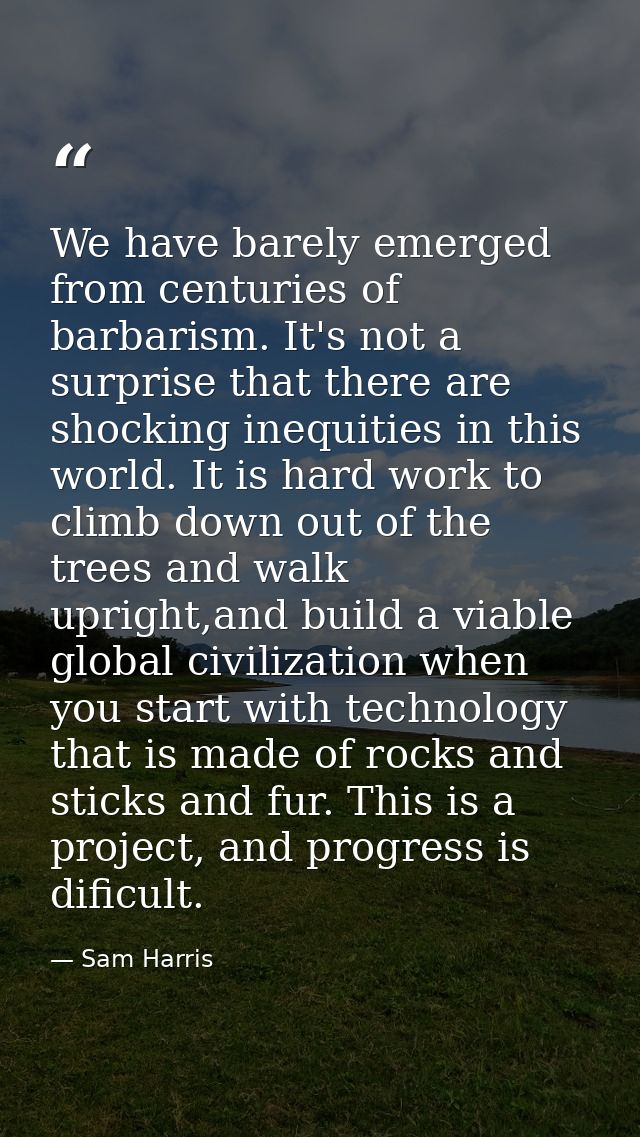 We have barely emerged from centuries of barbarism. It's not a surprise that there are shocking inequities in this world — Sam Harris