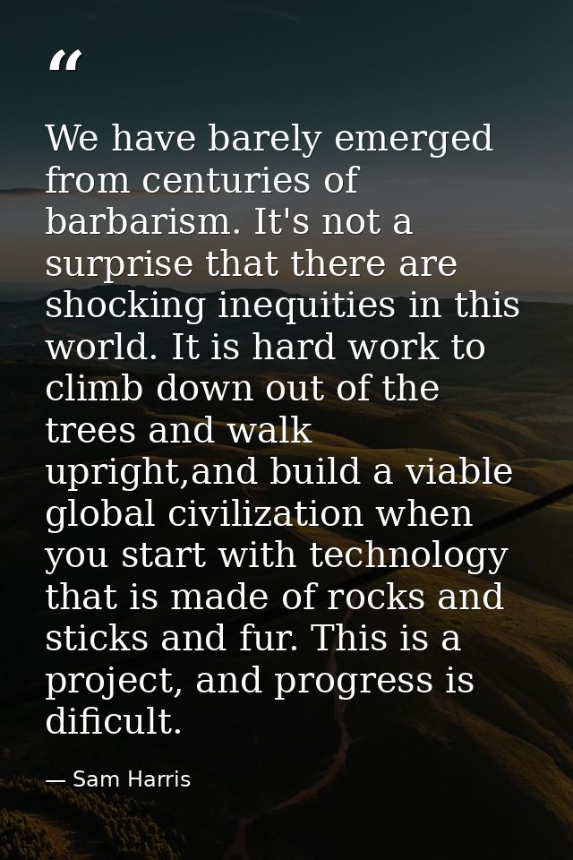 We have barely emerged from centuries of barbarism. It's not a surprise that there are shocking inequities in this world — Sam Harris