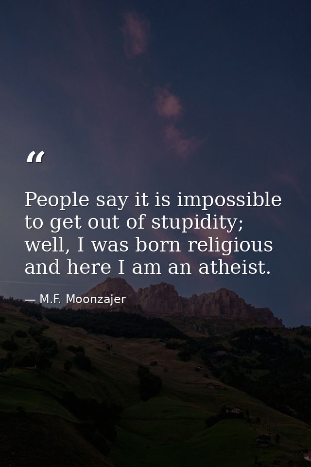 People say it is impossible to get out of stupidity; well, I was born religious and here I am an atheist. — M.F. Moonzajer