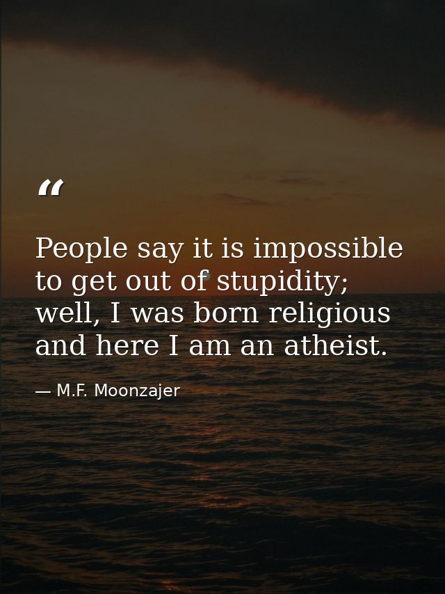 People say it is impossible to get out of stupidity; well, I was born religious and here I am an atheist. — M.F. Moonzajer