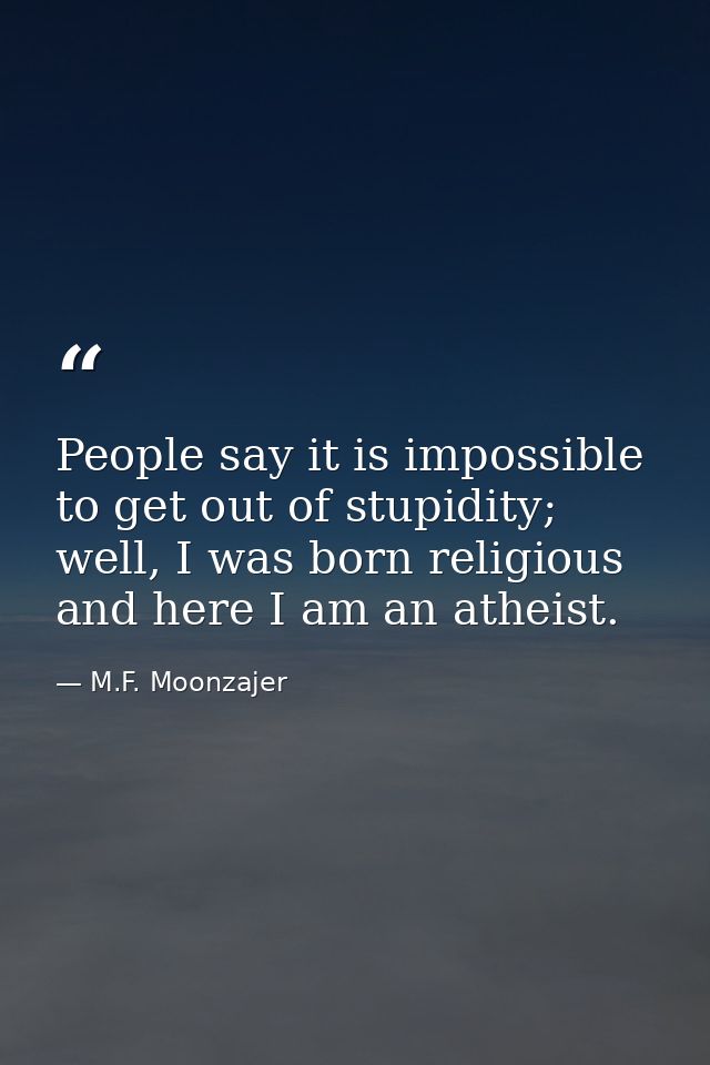 People say it is impossible to get out of stupidity; well, I was born religious and here I am an atheist. — M.F. Moonzajer