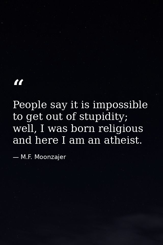 People say it is impossible to get out of stupidity; well, I was born religious and here I am an atheist. — M.F. Moonzajer