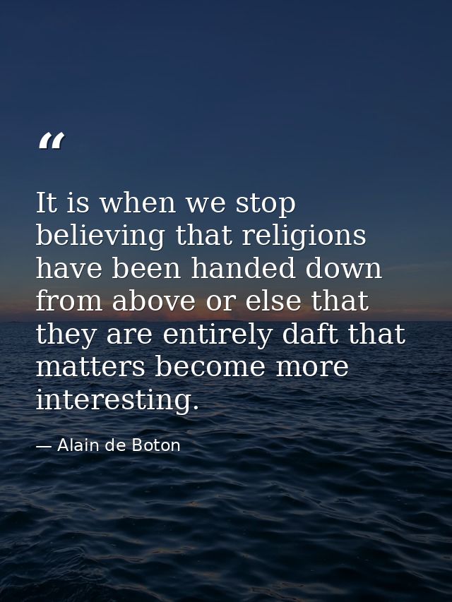 It is when we stop believing that religions have been handed down from above or else that they are entirely daft that ma — Alain de Boton