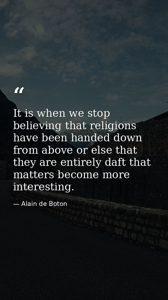 It is when we stop believing that religions have been handed down from above or else that they are entirely daft that ma — Alain de Boton