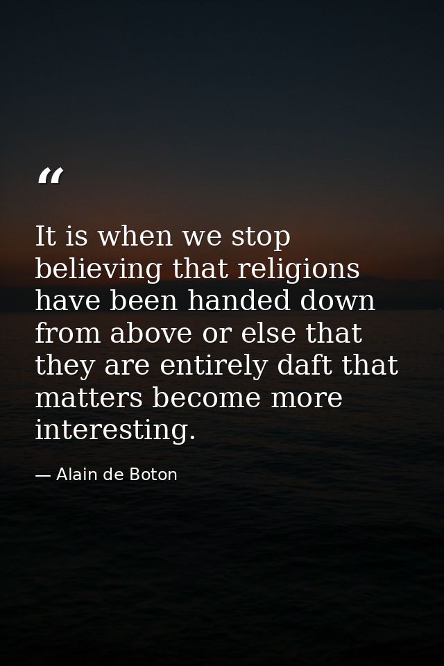 It is when we stop believing that religions have been handed down from above or else that they are entirely daft that ma — Alain de Boton