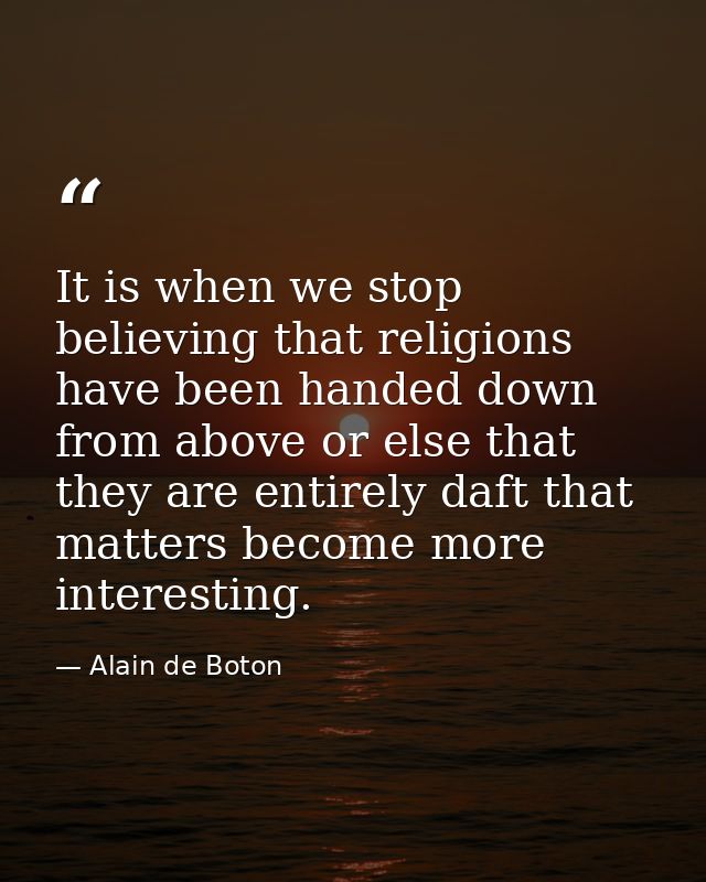 It is when we stop believing that religions have been handed down from above or else that they are entirely daft that ma — Alain de Boton