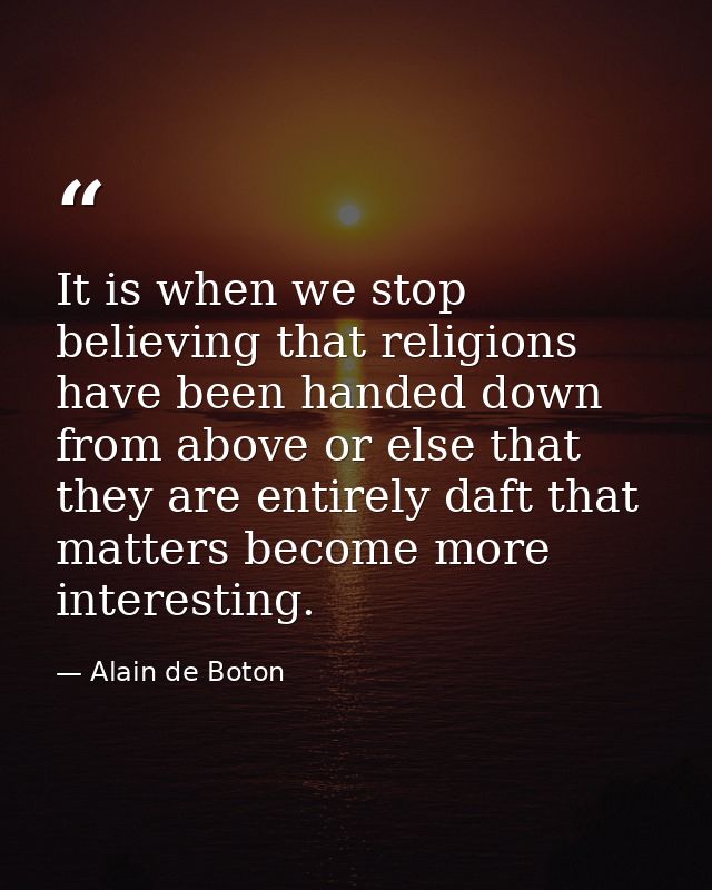 It is when we stop believing that religions have been handed down from above or else that they are entirely daft that ma — Alain de Boton