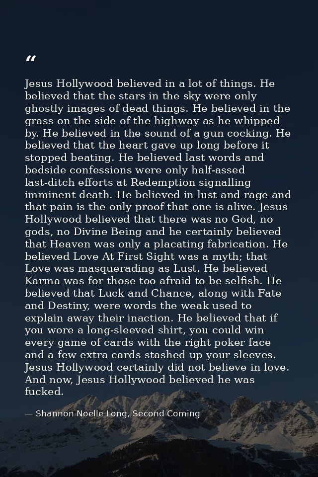 Jesus Hollywood believed in a lot of things. He believed that the stars in the sky were only ghostly images of dead thin — Shannon Noelle Long, Second Coming