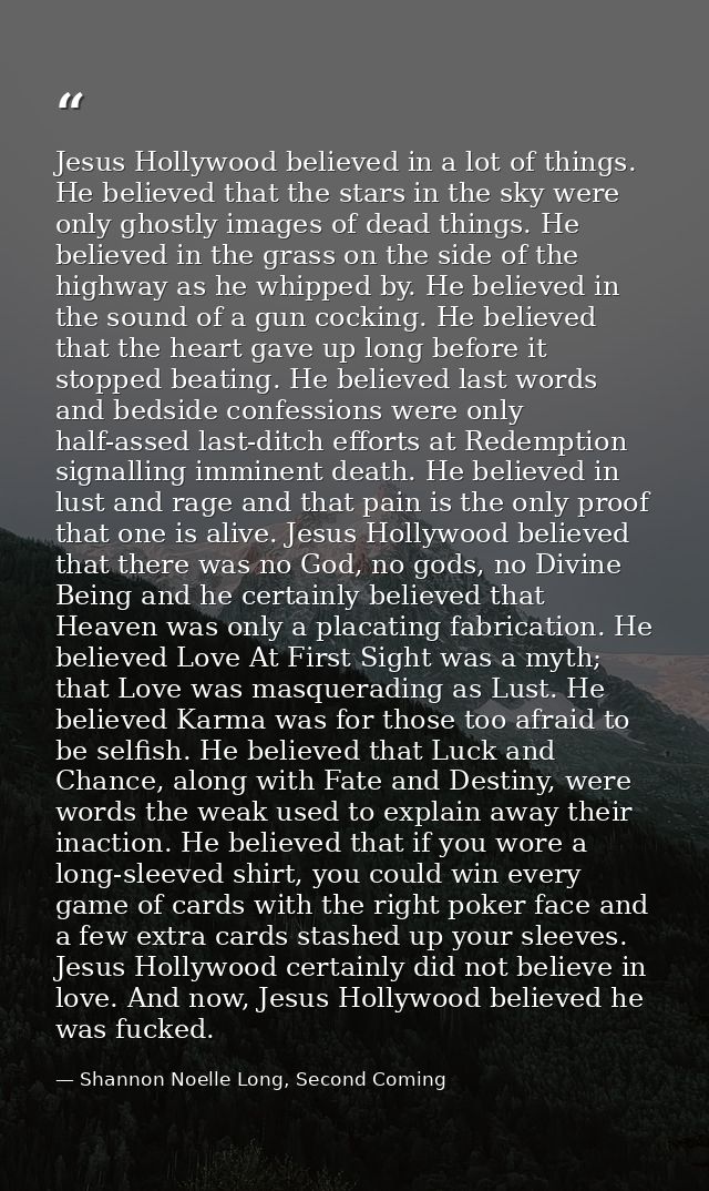 Jesus Hollywood believed in a lot of things. He believed that the stars in the sky were only ghostly images of dead thin — Shannon Noelle Long, Second Coming