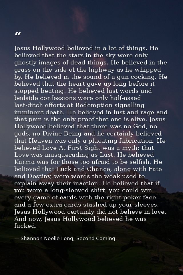 Jesus Hollywood believed in a lot of things. He believed that the stars in the sky were only ghostly images of dead thin — Shannon Noelle Long, Second Coming