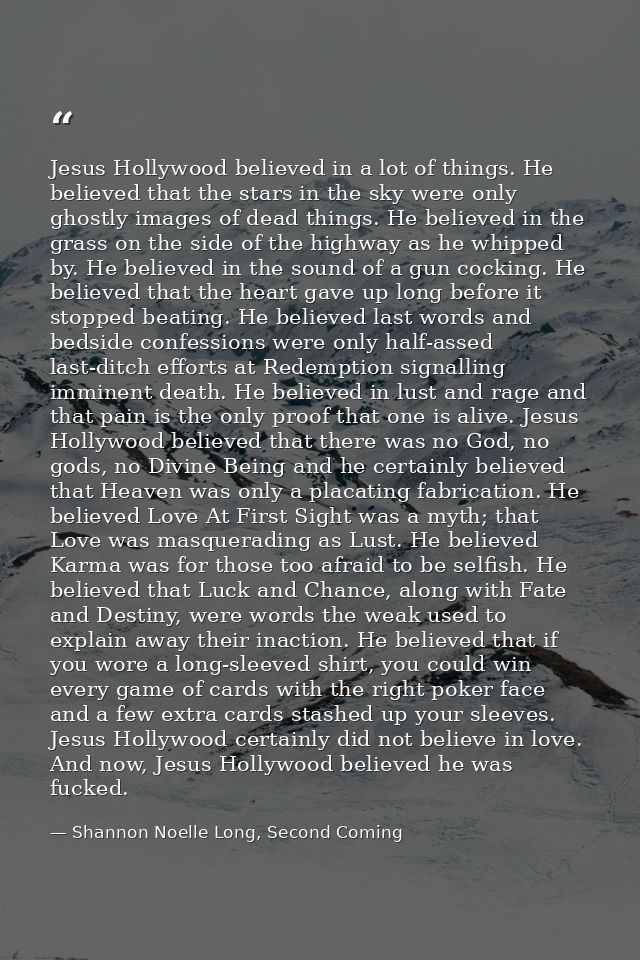 Jesus Hollywood believed in a lot of things. He believed that the stars in the sky were only ghostly images of dead thin — Shannon Noelle Long, Second Coming