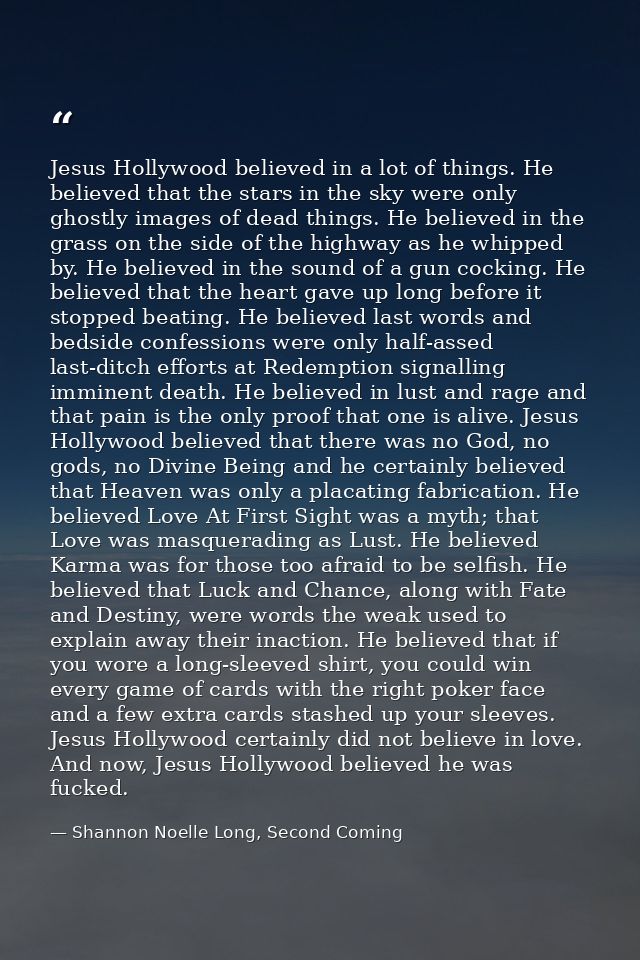 Jesus Hollywood believed in a lot of things. He believed that the stars in the sky were only ghostly images of dead thin — Shannon Noelle Long, Second Coming