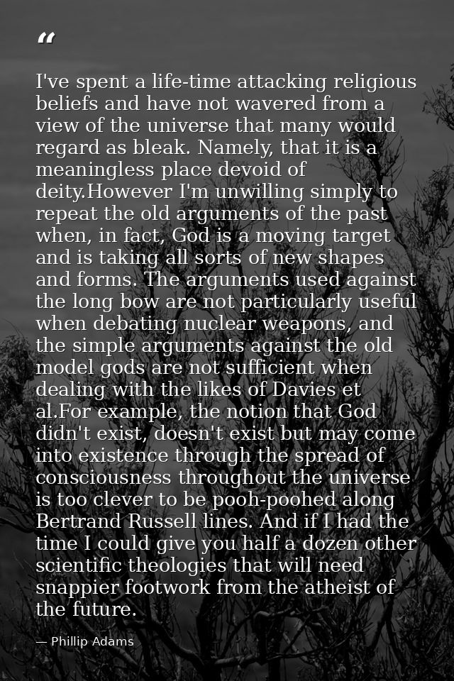 I've spent a life-time attacking religious beliefs and have not wavered from a view of the universe that many would rega — Phillip Adams
