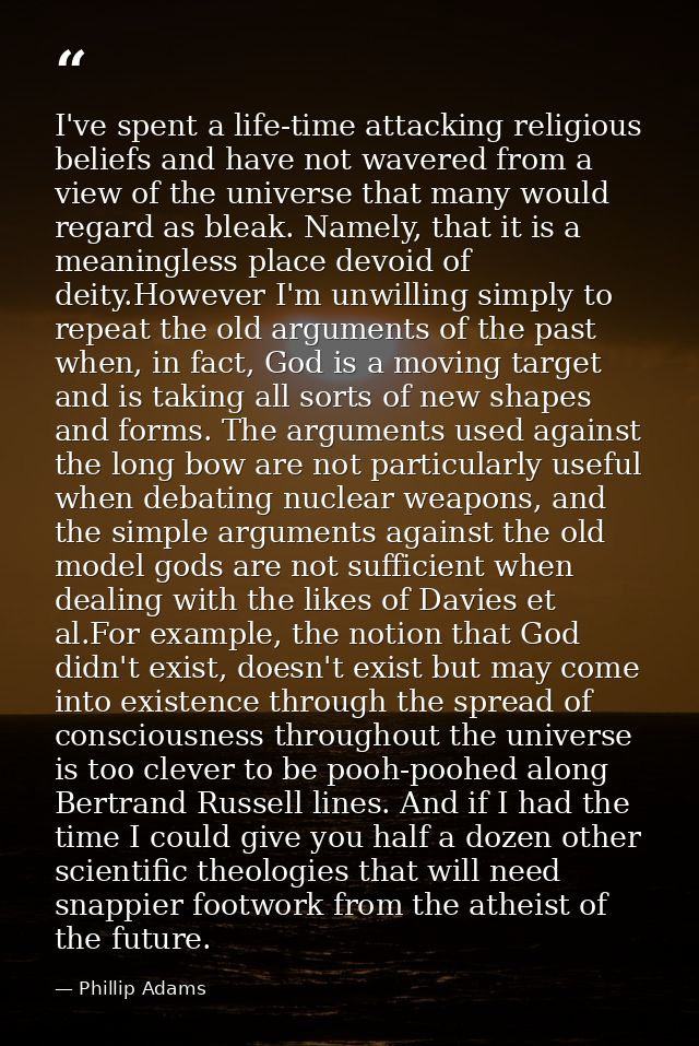 I've spent a life-time attacking religious beliefs and have not wavered from a view of the universe that many would rega — Phillip Adams