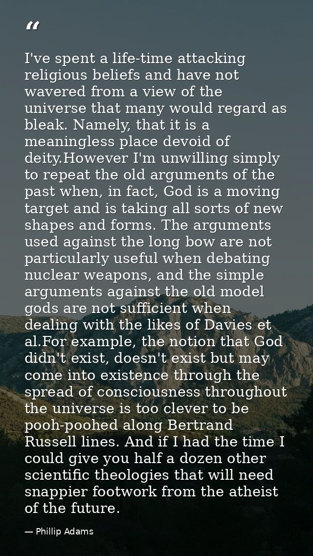 I've spent a life-time attacking religious beliefs and have not wavered from a view of the universe that many would rega — Phillip Adams