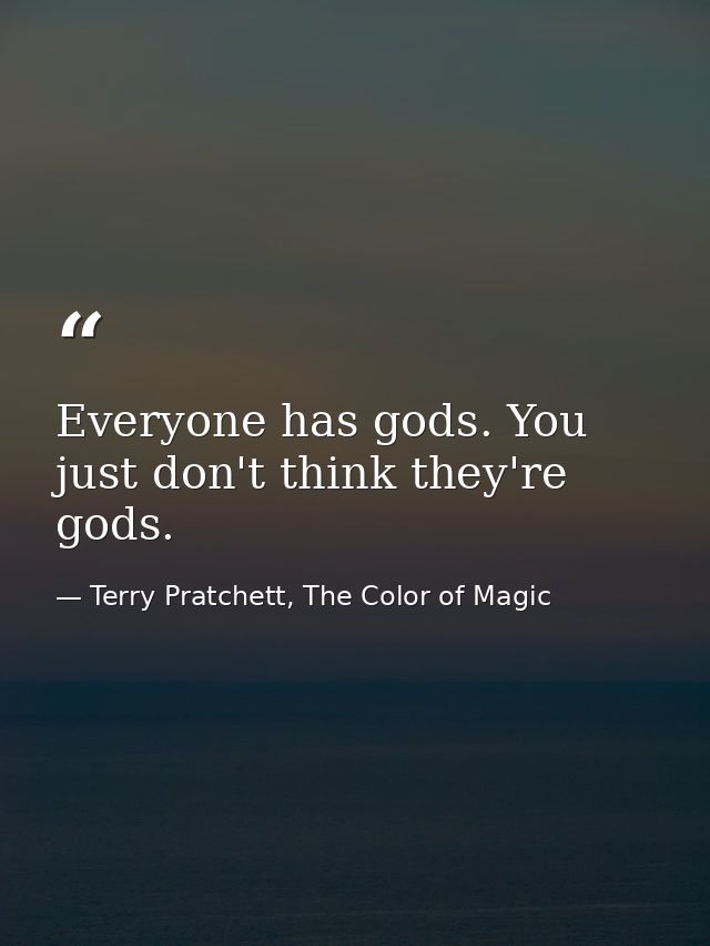 Everyone has gods. You just don't think they're gods. — Terry Pratchett, The Color of Magic