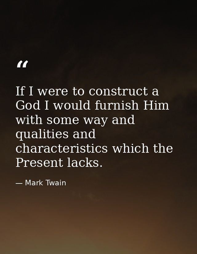 If I were to construct a God I would furnish Him with some way and qualities and characteristics which the Present lacks — Mark Twain