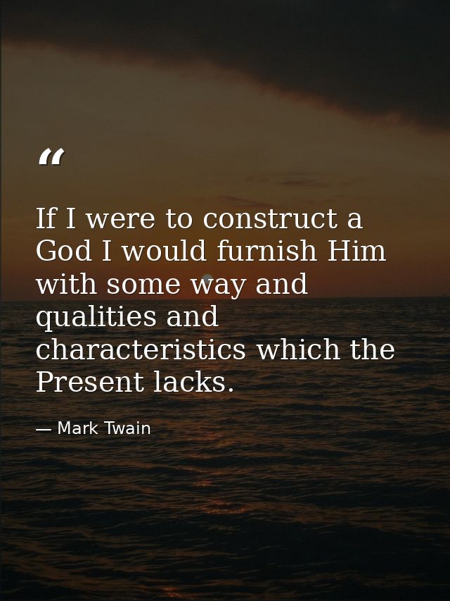 If I were to construct a God I would furnish Him with some way and qualities and characteristics which the Present lacks — Mark Twain