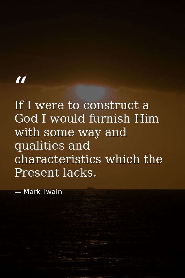If I were to construct a God I would furnish Him with some way and qualities and characteristics which the Present lacks — Mark Twain