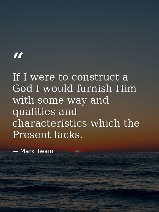 If I were to construct a God I would furnish Him with some way and qualities and characteristics which the Present lacks — Mark Twain