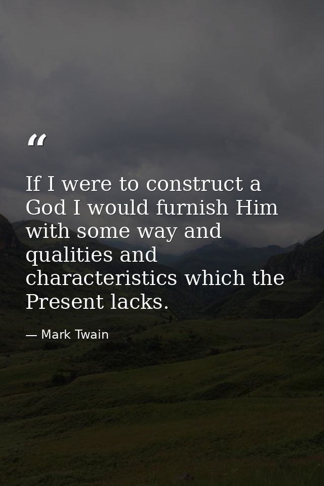 If I were to construct a God I would furnish Him with some way and qualities and characteristics which the Present lacks — Mark Twain