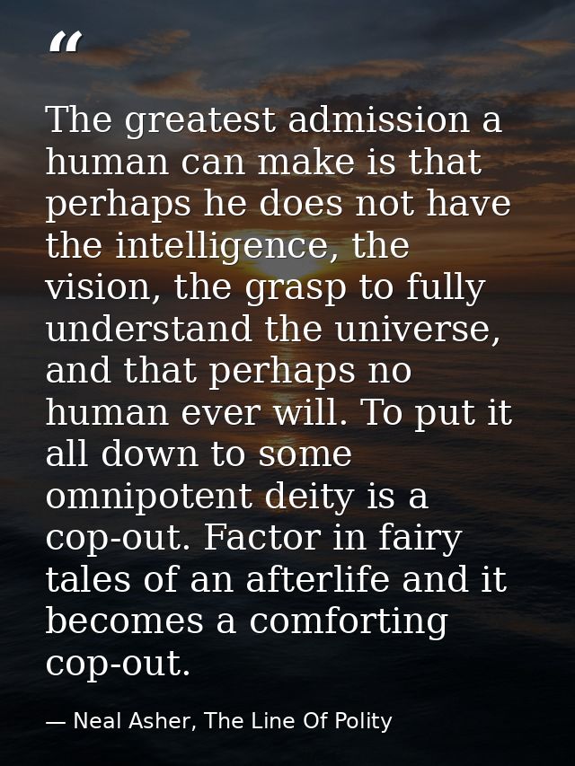 The greatest admission a human can make is that perhaps he does not have the intelligence, the vision, the grasp to full — Neal Asher, The Line Of Polity