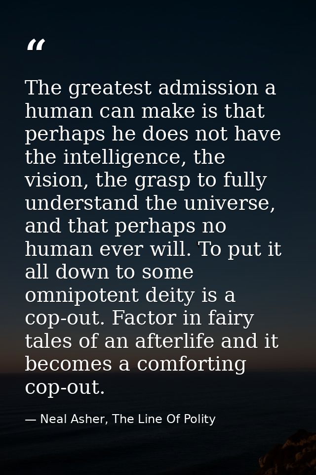 The greatest admission a human can make is that perhaps he does not have the intelligence, the vision, the grasp to full — Neal Asher, The Line Of Polity
