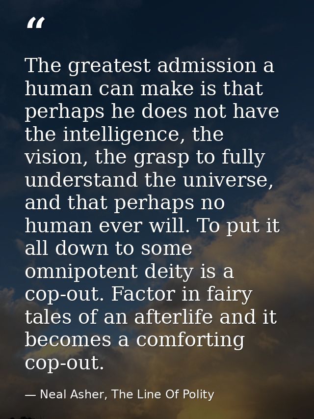 The greatest admission a human can make is that perhaps he does not have the intelligence, the vision, the grasp to full — Neal Asher, The Line Of Polity