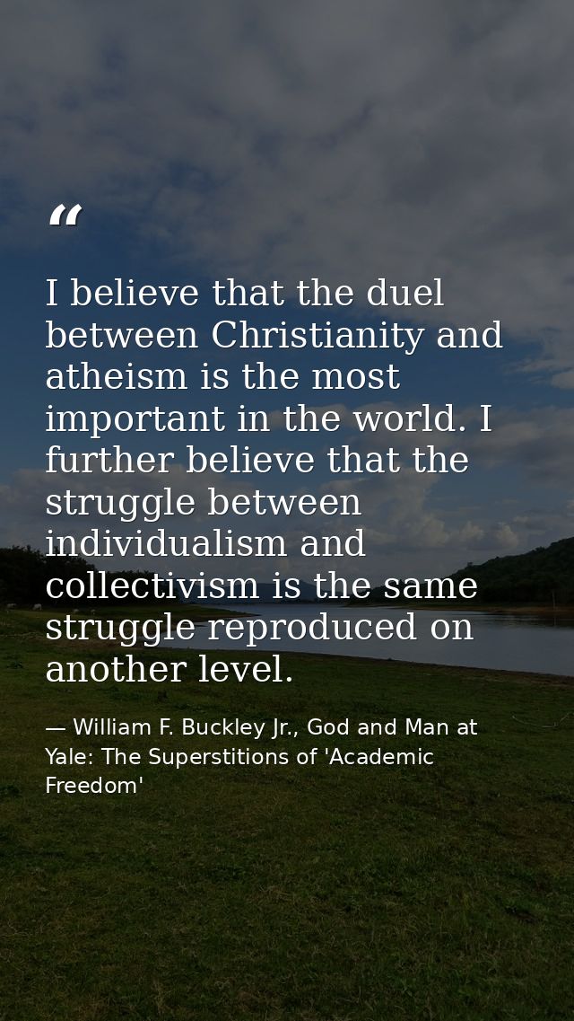 I believe that the duel between Christianity and atheism is the most important in the world. I further believe that the  — William F. Buckley Jr., God and Man at Yale: The Superstitions of 'Academic Freedom'