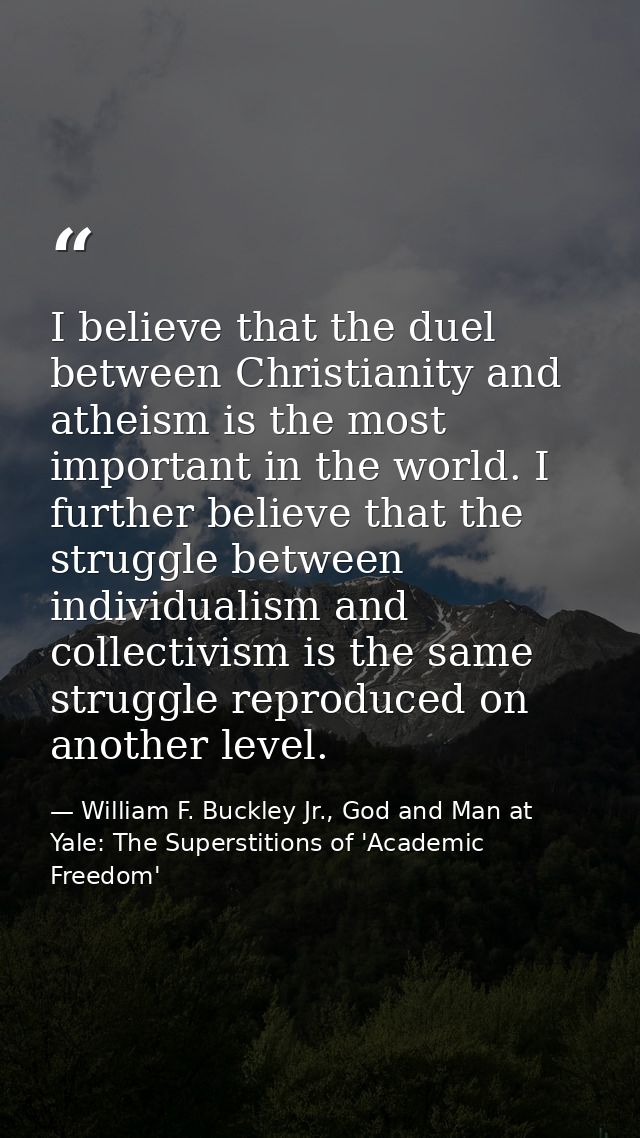 I believe that the duel between Christianity and atheism is the most important in the world. I further believe that the  — William F. Buckley Jr., God and Man at Yale: The Superstitions of 'Academic Freedom'