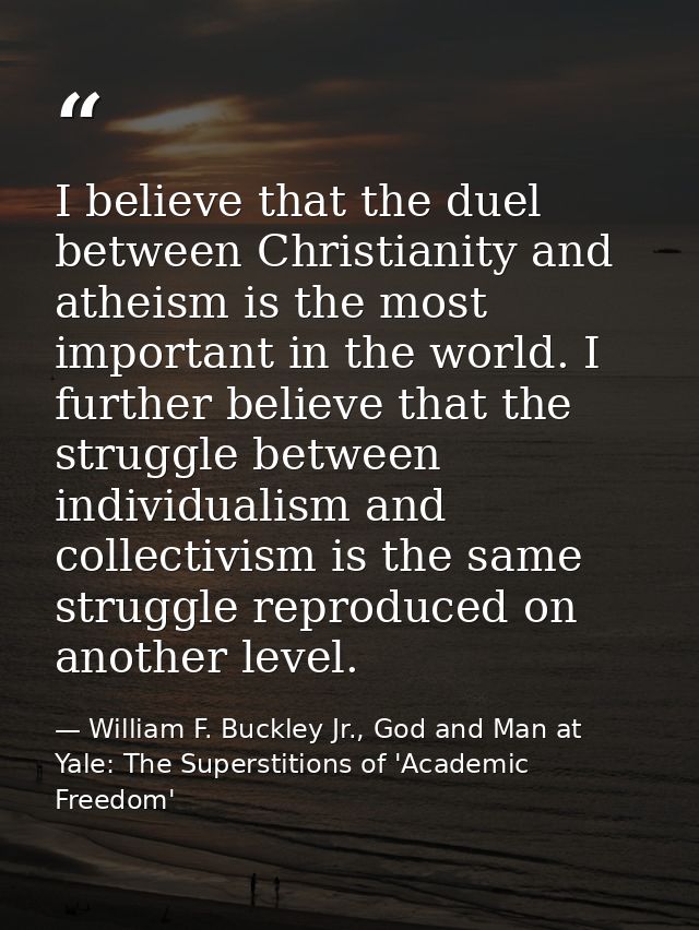 I believe that the duel between Christianity and atheism is the most important in the world. I further believe that the  — William F. Buckley Jr., God and Man at Yale: The Superstitions of 'Academic Freedom'