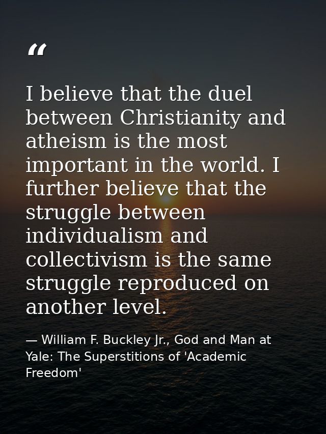 I believe that the duel between Christianity and atheism is the most important in the world. I further believe that the  — William F. Buckley Jr., God and Man at Yale: The Superstitions of 'Academic Freedom'