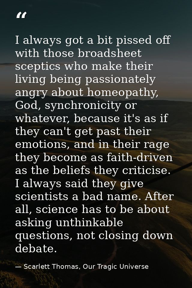I always got a bit pissed off with those broadsheet sceptics who make their living being passionately angry about homeop — Scarlett Thomas, Our Tragic Universe