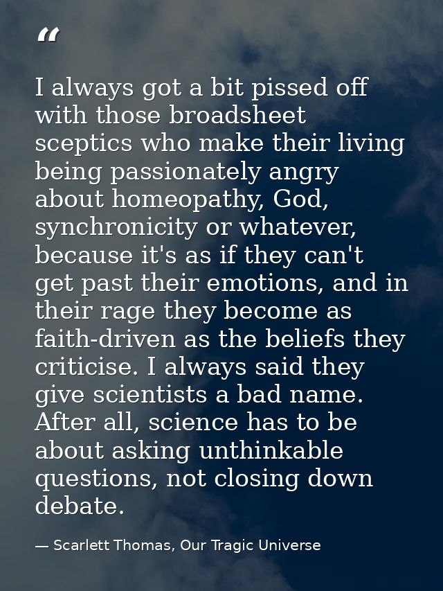 I always got a bit pissed off with those broadsheet sceptics who make their living being passionately angry about homeop — Scarlett Thomas, Our Tragic Universe