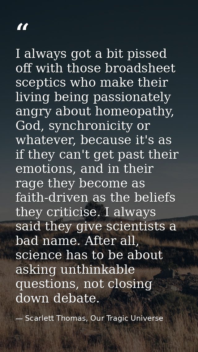 I always got a bit pissed off with those broadsheet sceptics who make their living being passionately angry about homeop — Scarlett Thomas, Our Tragic Universe