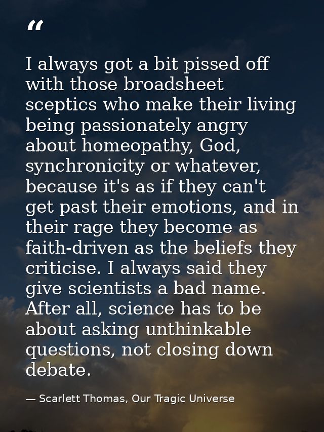 I always got a bit pissed off with those broadsheet sceptics who make their living being passionately angry about homeop — Scarlett Thomas, Our Tragic Universe