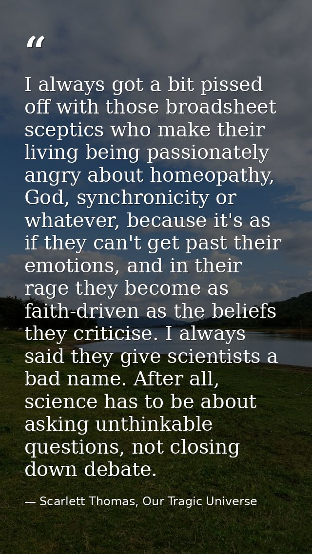 I always got a bit pissed off with those broadsheet sceptics who make their living being passionately angry about homeop — Scarlett Thomas, Our Tragic Universe